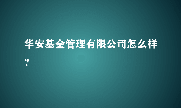 华安基金管理有限公司怎么样？