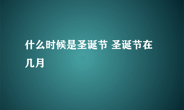 什么时候是圣诞节 圣诞节在几月