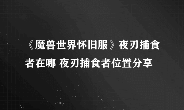《魔兽世界怀旧服》夜刃捕食者在哪 夜刃捕食者位置分享