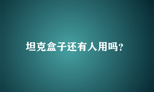 坦克盒子还有人用吗？