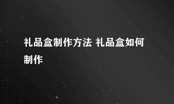 礼品盒制作方法 礼品盒如何制作