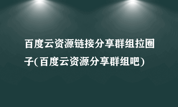 百度云资源链接分享群组拉圈子(百度云资源分享群组吧)