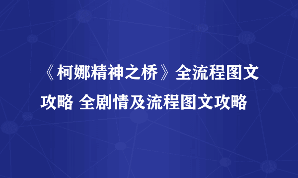 《柯娜精神之桥》全流程图文攻略 全剧情及流程图文攻略