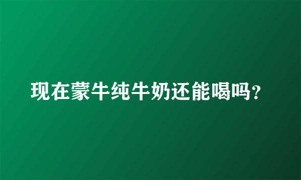 现在蒙牛纯牛奶还能喝吗？