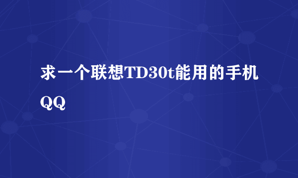 求一个联想TD30t能用的手机QQ