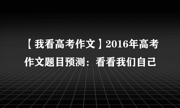 【我看高考作文】2016年高考作文题目预测：看看我们自己