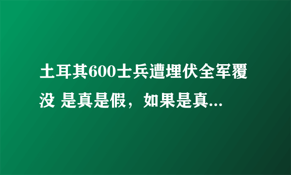 土耳其600士兵遭埋伏全军覆没 是真是假，如果是真的，俄土关系会如何发展？