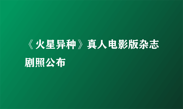《火星异种》真人电影版杂志剧照公布