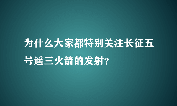 为什么大家都特别关注长征五号遥三火箭的发射？