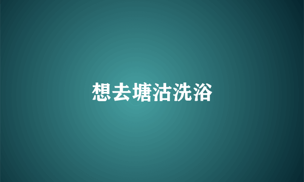 想去塘沽洗浴