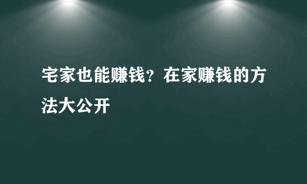 宅家也能赚钱？在家赚钱的方法大公开