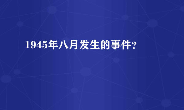 1945年八月发生的事件？