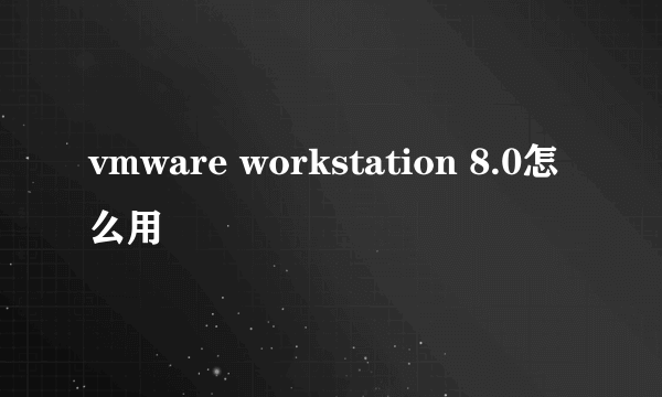 vmware workstation 8.0怎么用