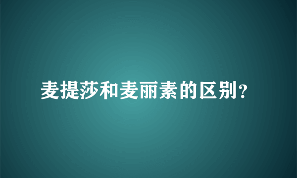麦提莎和麦丽素的区别？