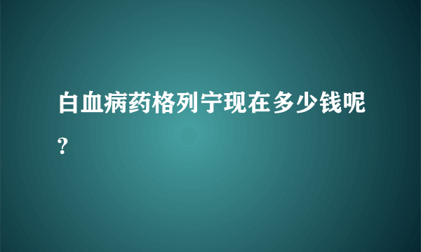 白血病药格列宁现在多少钱呢？