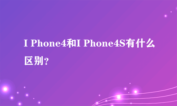 I Phone4和I Phone4S有什么区别？