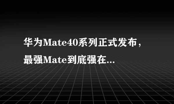 华为Mate40系列正式发布，最强Mate到底强在哪？[多图]