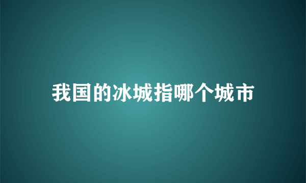我国的冰城指哪个城市