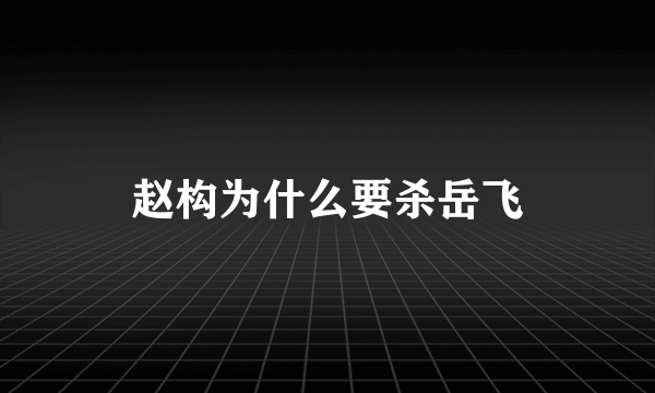 赵构为什么要杀岳飞