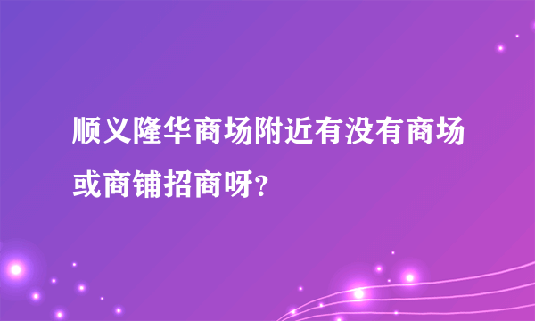 顺义隆华商场附近有没有商场或商铺招商呀？