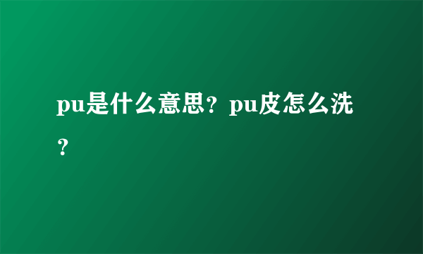 pu是什么意思？pu皮怎么洗？