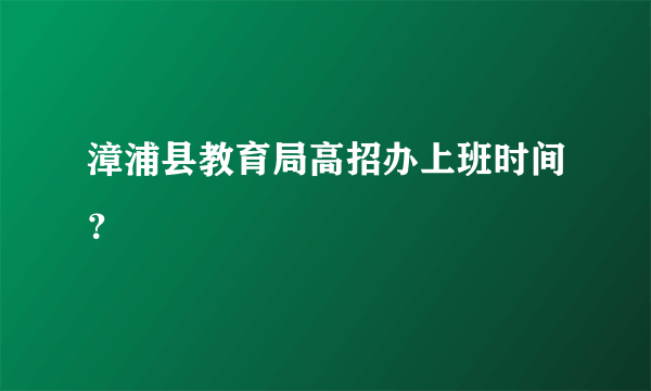 漳浦县教育局高招办上班时间？