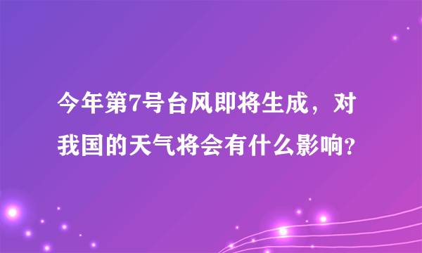 今年第7号台风即将生成，对我国的天气将会有什么影响？
