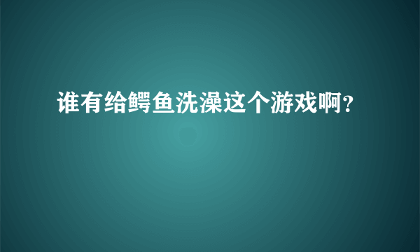 谁有给鳄鱼洗澡这个游戏啊？