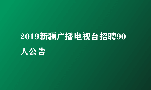 2019新疆广播电视台招聘90人公告