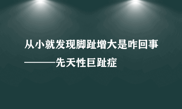从小就发现脚趾增大是咋回事———先天性巨趾症