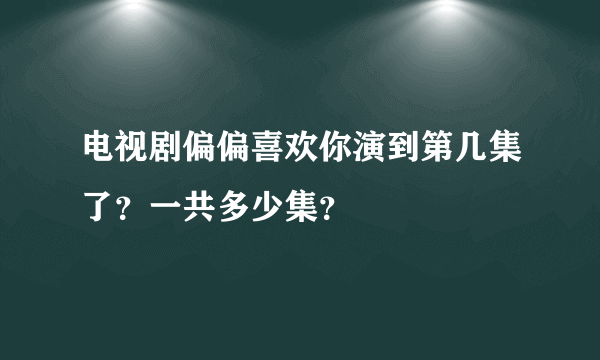电视剧偏偏喜欢你演到第几集了？一共多少集？
