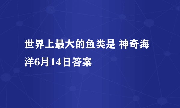 世界上最大的鱼类是 神奇海洋6月14日答案