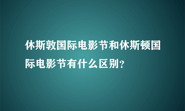 休斯敦国际电影节和休斯顿国际电影节有什么区别？