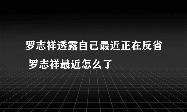 罗志祥透露自己最近正在反省 罗志祥最近怎么了