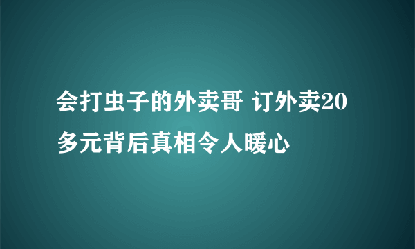 会打虫子的外卖哥 订外卖20多元背后真相令人暖心