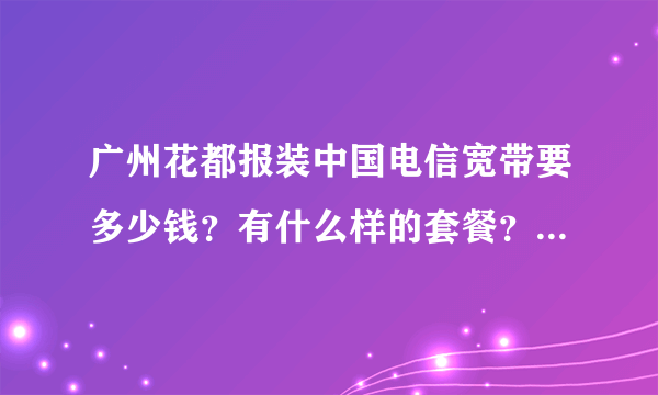 广州花都报装中国电信宽带要多少钱？有什么样的套餐？谢谢！急…急！