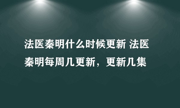 法医秦明什么时候更新 法医秦明每周几更新，更新几集