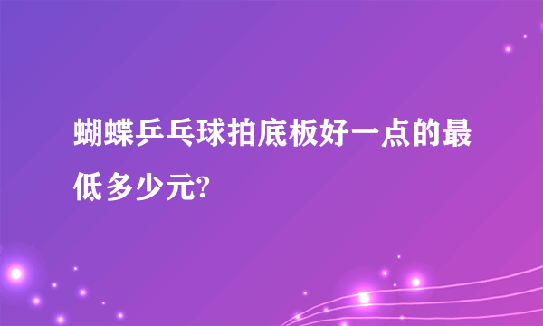 蝴蝶乒乓球拍底板好一点的最低多少元?