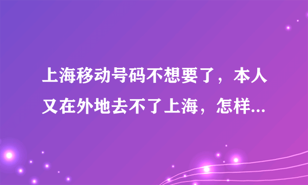 上海移动号码不想要了，本人又在外地去不了上海，怎样才能注销