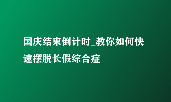 国庆结束倒计时_教你如何快速摆脱长假综合症