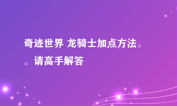 奇迹世界 龙骑士加点方法。。请高手解答