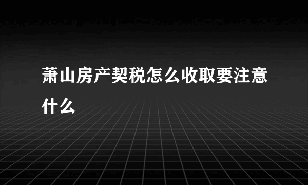 萧山房产契税怎么收取要注意什么