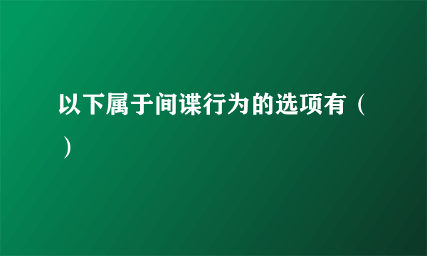 以下属于间谍行为的选项有（）