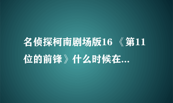 名侦探柯南剧场版16 《第11位的前锋》什么时候在内地网上有？日本不是已经上映很久了