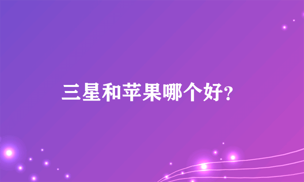 三星和苹果哪个好？