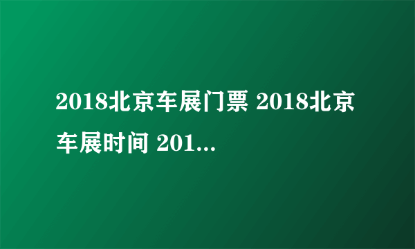 2018北京车展门票 2018北京车展时间 2018第十五届北京国际汽车展览会信息一览