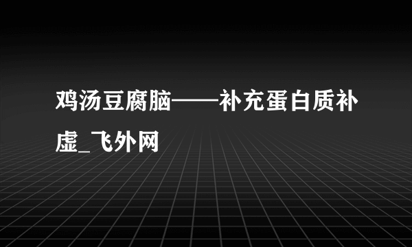 鸡汤豆腐脑——补充蛋白质补虚_飞外网