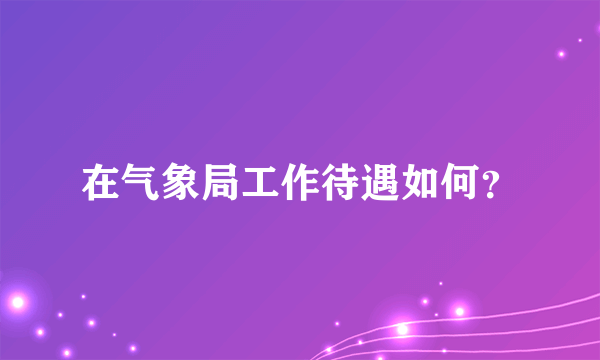 在气象局工作待遇如何？
