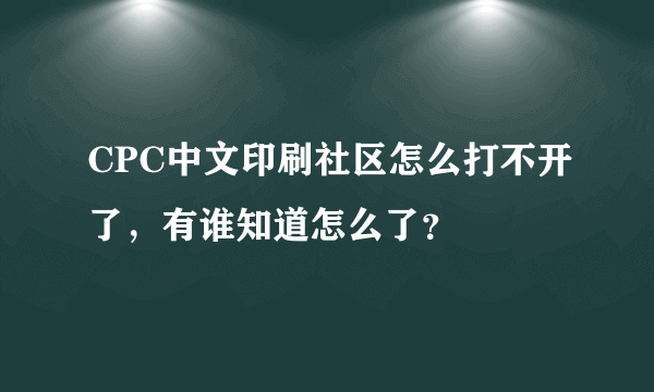 CPC中文印刷社区怎么打不开了，有谁知道怎么了？