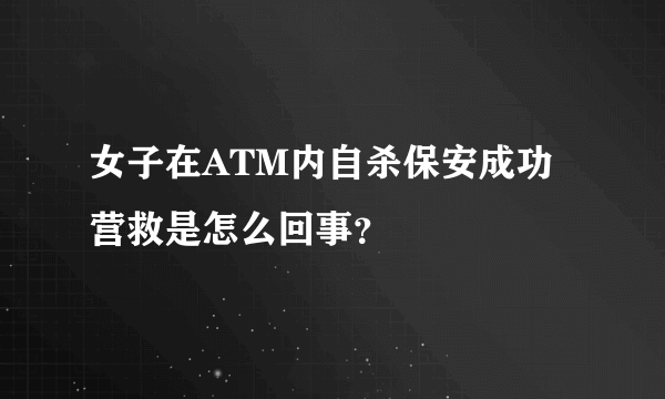 女子在ATM内自杀保安成功营救是怎么回事？